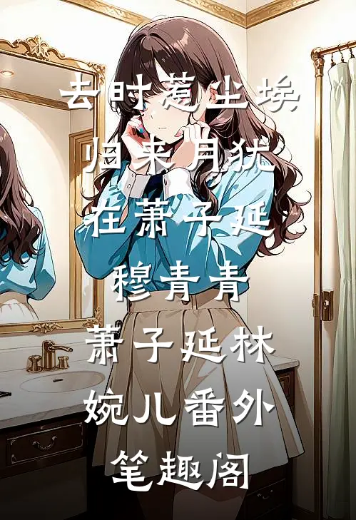 去时惹尘埃，归来月犹在萧子延穆青青：萧子延林婉儿番外笔趣阁