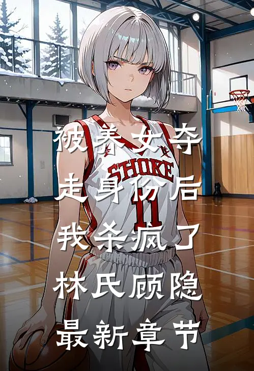 被养女夺走身份后，我杀疯了。林氏顾隐最新章节