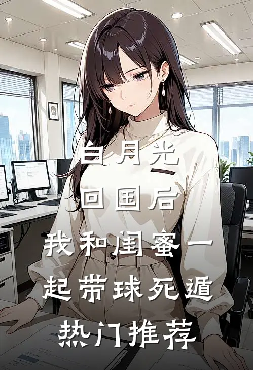 白月光回国后，我和闺蜜一起带球死遁热门推荐