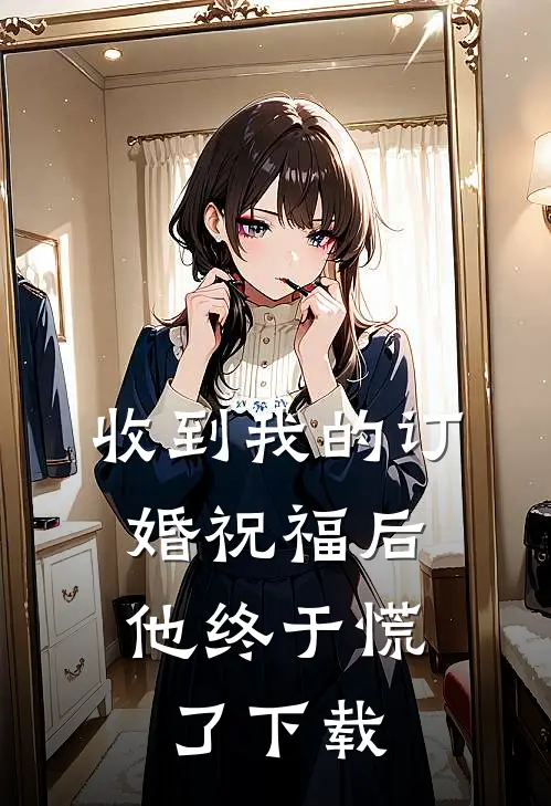收到我的订婚祝福后，他终于慌了下载