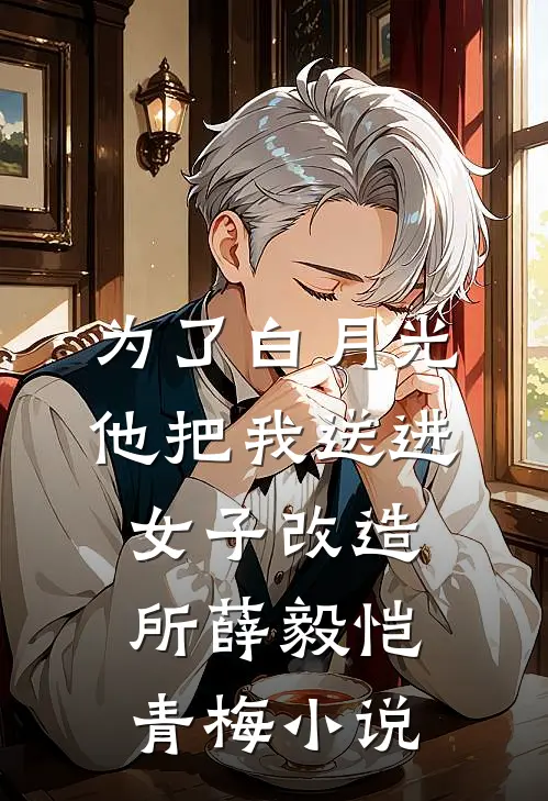 为了白月光，他把我送进女子改造所薛毅恺青梅小说