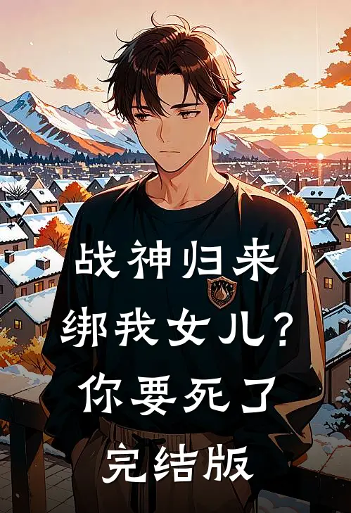 战神归来，绑我女儿？你要死了完结版