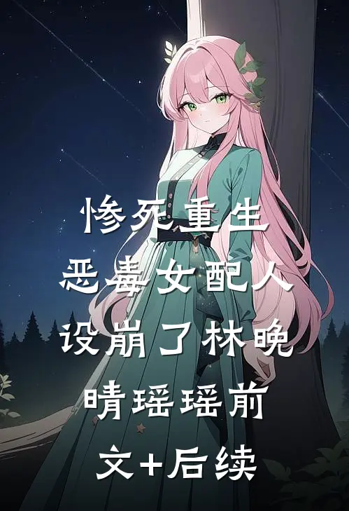 惨死重生，恶毒女配人设崩了林晚晴瑶瑶前文+后续