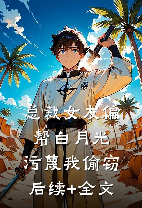 总裁女友偏帮白月光，污蔑我偷窃后续+全文