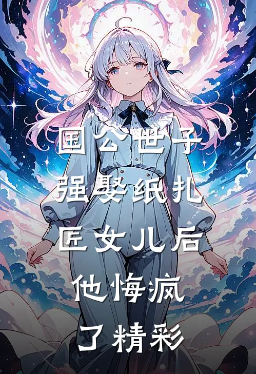 国公世子强娶纸扎匠女儿后，他悔疯了精彩