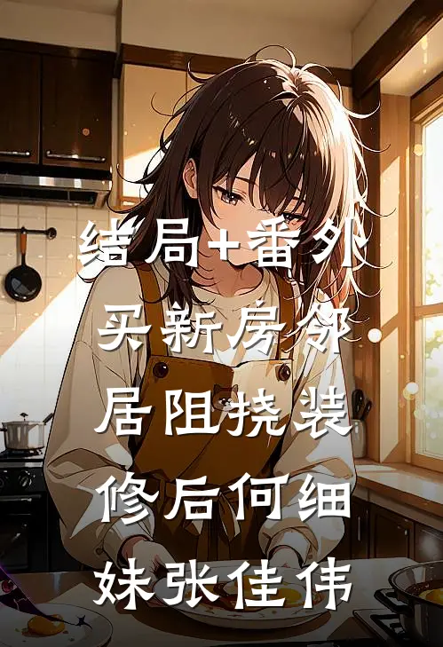 结局+番外买新房邻居阻挠装修后何细妹张佳伟