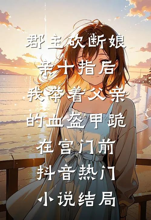 郡主砍断娘亲十指后，我举着父亲的血盔甲跪在宫门前抖音热门小说结局