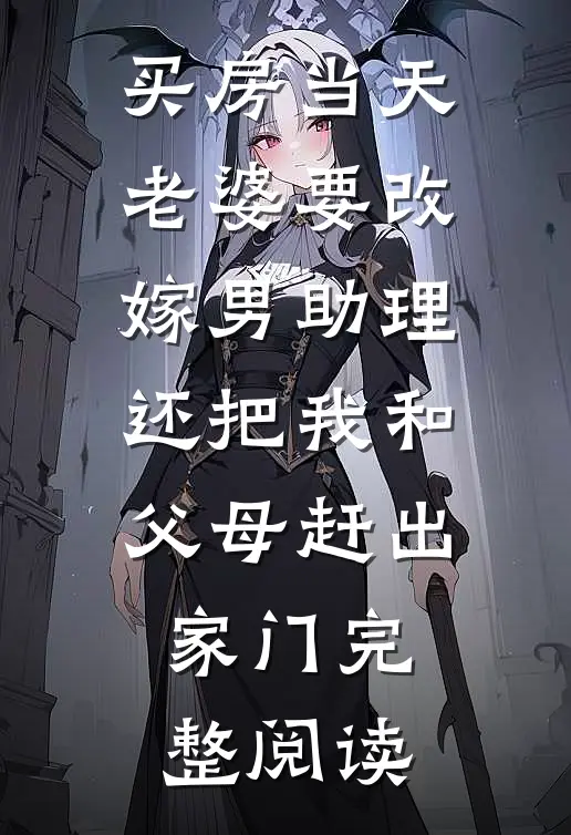 买房当天，老婆要改嫁男助理，还把我和父母赶出家门完整阅读