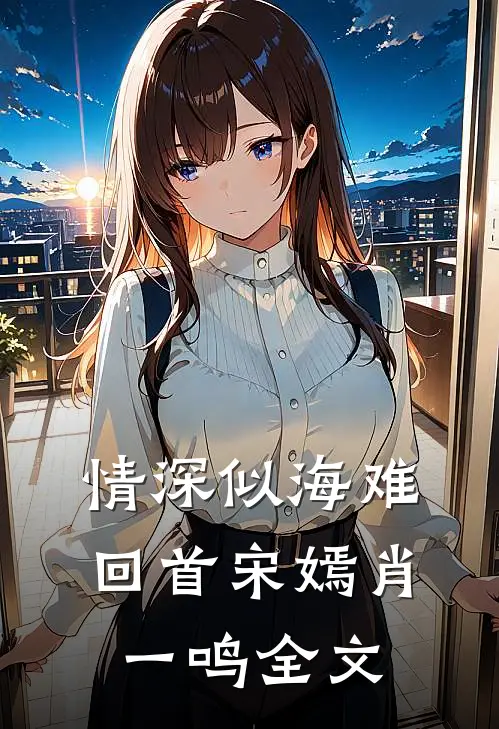 情深似海难回首宋嫣肖一鸣全文