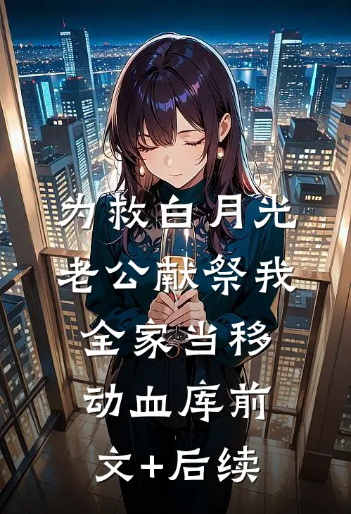 为救白月光，老公献祭我全家当移动血库前文+后续