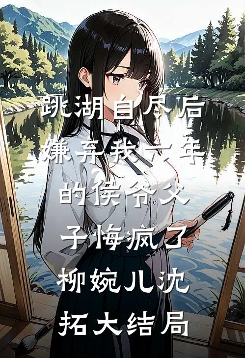跳湖自尽后，嫌弃我六年的侯爷父子悔疯了柳婉儿沈拓大结局