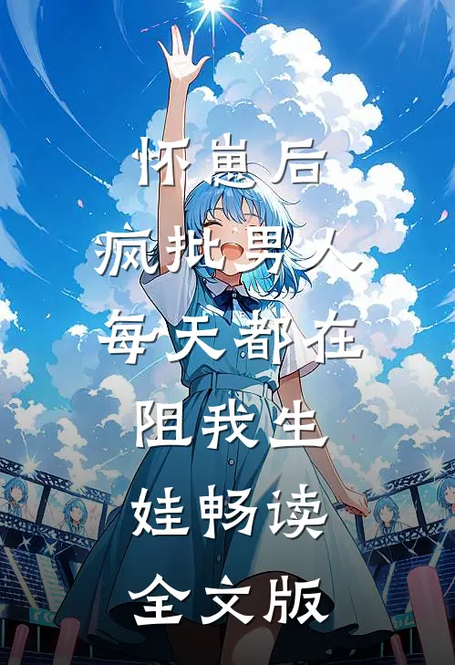 怀崽后，疯批男人每天都在阻我生娃畅读全文版