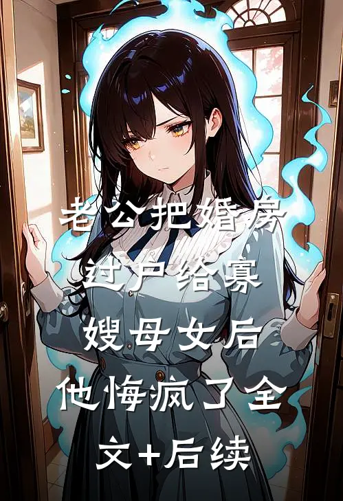 老公把婚房过户给寡嫂母女后，他悔疯了全文+后续