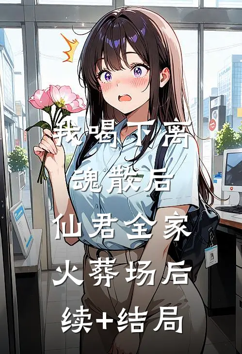 我喝下离魂散后，仙君全家火葬场后续+结局