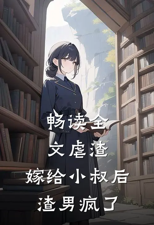 畅读全文虐渣嫁给小叔后,渣男疯了