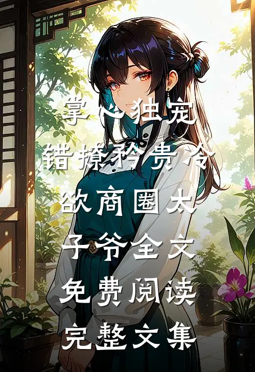 掌心独宠:错撩矜贵冷欲商圈太子爷全文免费阅读完整文集