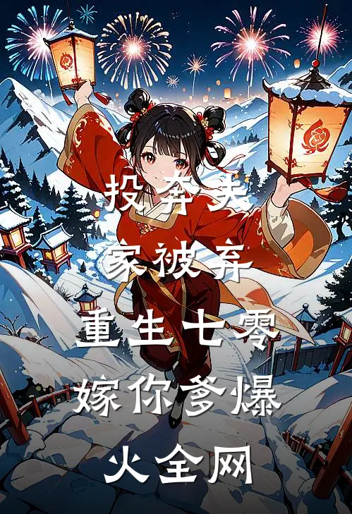 投奔夫家被弃，重生七零嫁你爹爆火全网