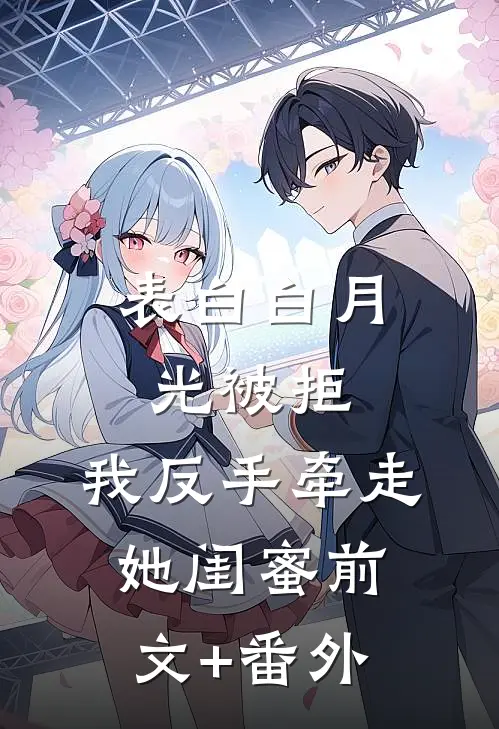 表白白月光被拒，我反手牵走她闺蜜前文+番外