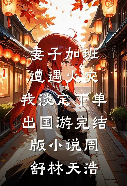 妻子加班遭遇火灾，我淡定下单出国游完结版小说周舒林天浩