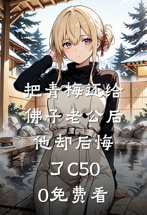 把青梅还给佛子老公后，他却后悔了C500免费看