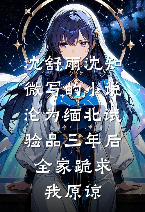 沈舒雨沈知微写的小说沦为缅北试验品三年后，全家跪求我原谅