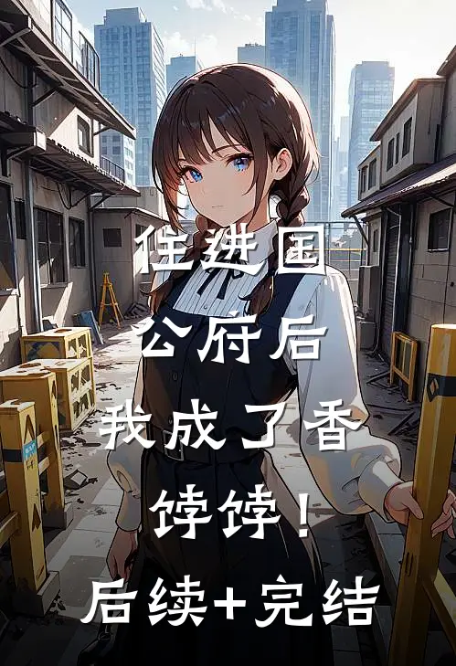 住进国公府后，我成了香饽饽！后续+完结