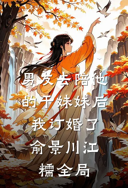 男友去陪他的干妹妹后，我订婚了俞景川江糯全局
