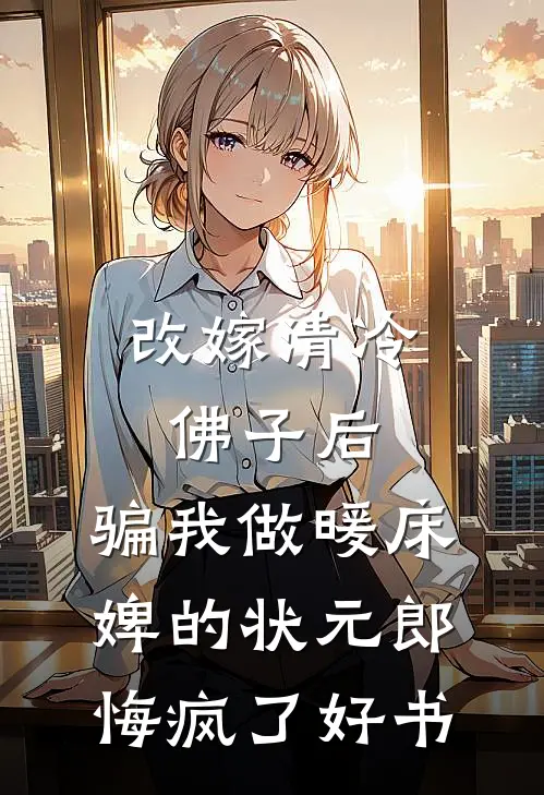 改嫁清冷佛子后，骗我做暖床婢的状元郎悔疯了好书