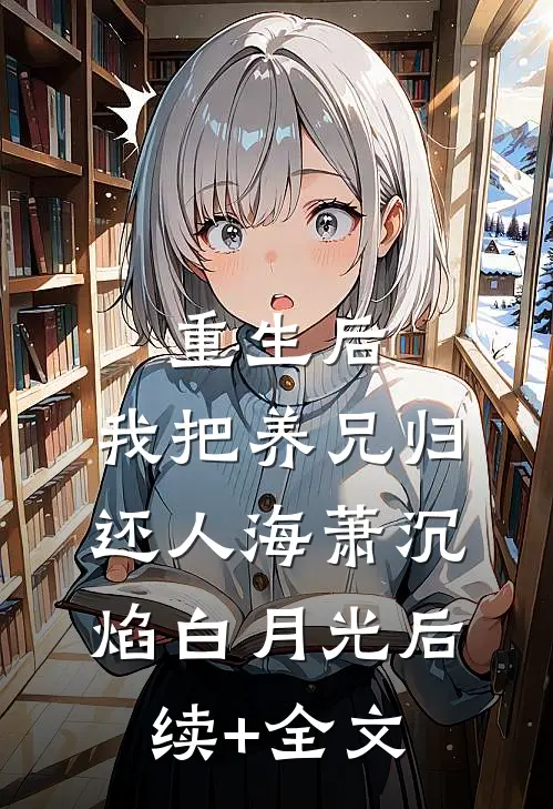 重生后，我把养兄归还人海萧沉焰白月光后续+全文