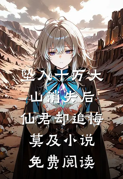 坠入十万大山消失后，仙君却追悔莫及小说免费阅读