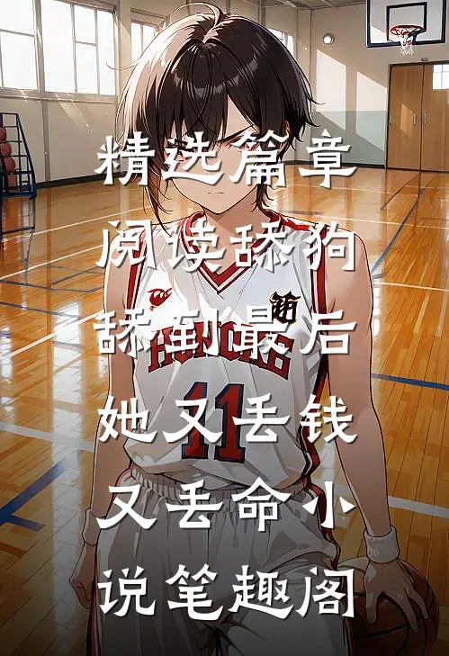 精选篇章阅读舔狗舔到最后，她又丢钱又丢命小说笔趣阁