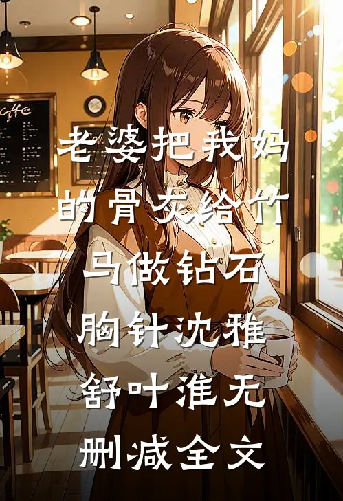 老婆把我妈的骨灰给竹马做钻石胸针沈雅舒叶淮无删减全文