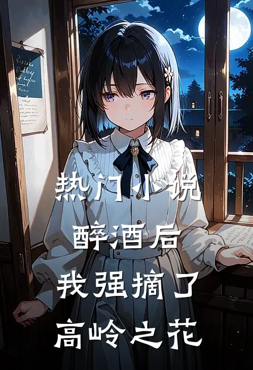 热门小说醉酒后,我强摘了高岭之花
