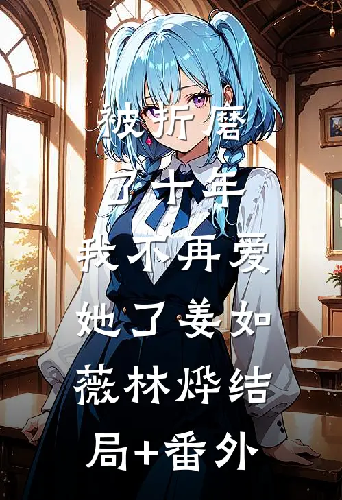 被折磨了十年，我不再爱她了姜如薇林烨结局+番外