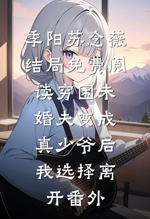 季阳苏念薇结局免费阅读穷困未婚夫变成真少爷后，我选择离开番外
