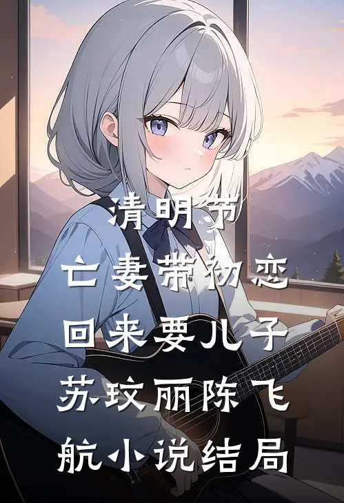 清明节，亡妻带初恋回来要儿子苏玟丽陈飞航小说结局