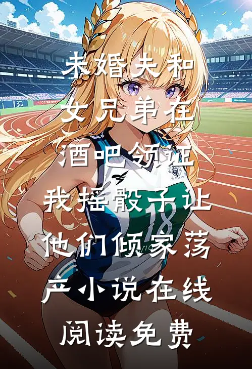 未婚夫和女兄弟在酒吧领证，我摇骰子让他们倾家荡产小说在线阅读免费
