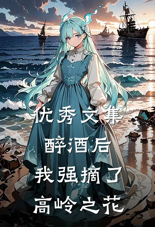 优秀文集醉酒后，我强摘了高岭之花