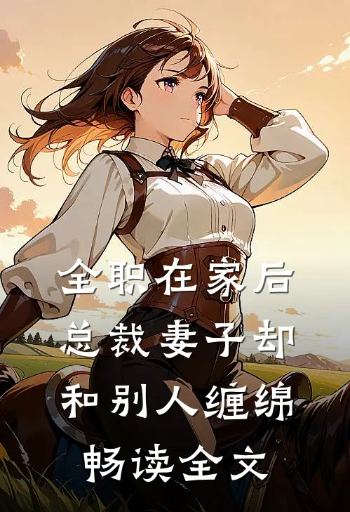 全职在家后，总裁妻子却和别人缠绵畅读全文