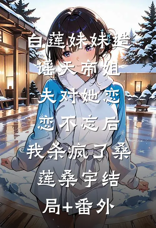 白莲妹妹造谣天帝姐夫对她恋恋不忘后，我杀疯了桑莲桑宇结局+番外