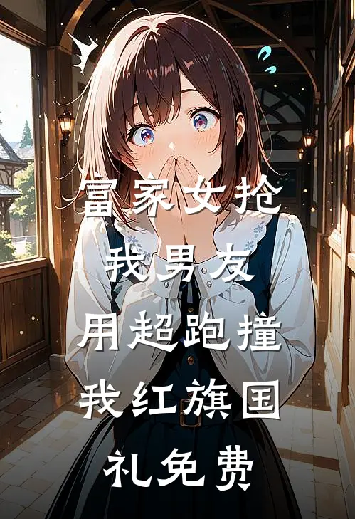 富家女抢我男友，用超跑撞我红旗国礼免费