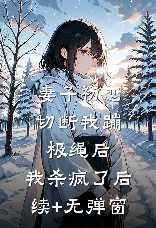 妻子初恋切断我蹦极绳后，我杀疯了后续+无弹窗