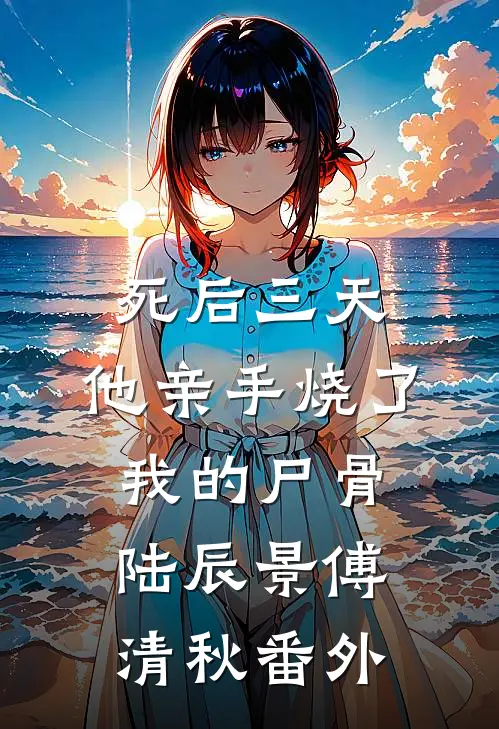 死后三天，他亲手烧了我的尸骨陆辰景傅清秋番外