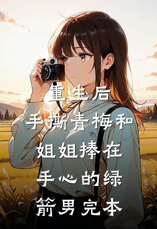重生后，手撕青梅和姐姐捧在手心的绿箭男完本
