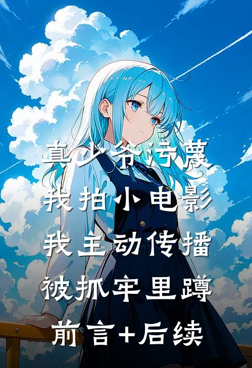 真少爷污蔑我拍小电影，我主动传播被抓牢里蹲前言+后续