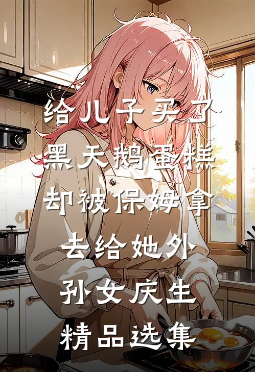 给儿子买了黑天鹅蛋糕，却被保姆拿去给她外孙女庆生精品选集
