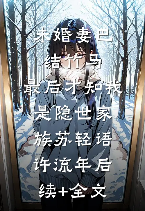 未婚妻巴结竹马，最后才知我是隐世家族苏轻语许流年后续+全文