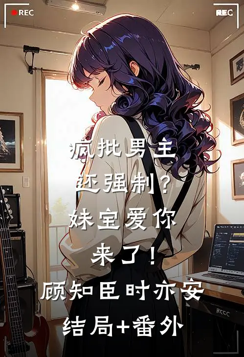 疯批男主还强制？妹宝爱你来了！顾知臣时亦安结局+番外