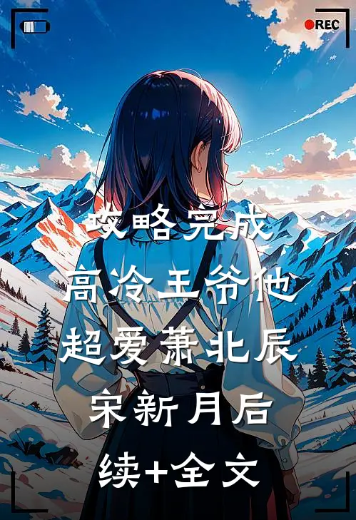 攻略完成，高冷王爷他超爱萧北辰宋新月后续+全文