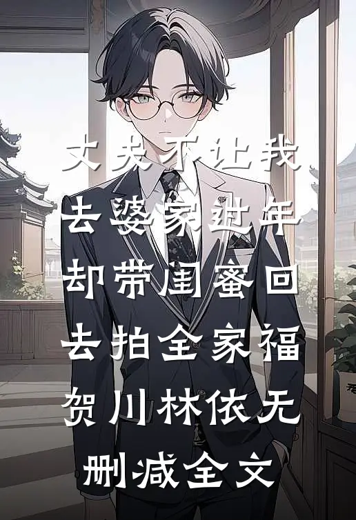 丈夫不让我去婆家过年，却带闺蜜回去拍全家福贺川林依无删减全文